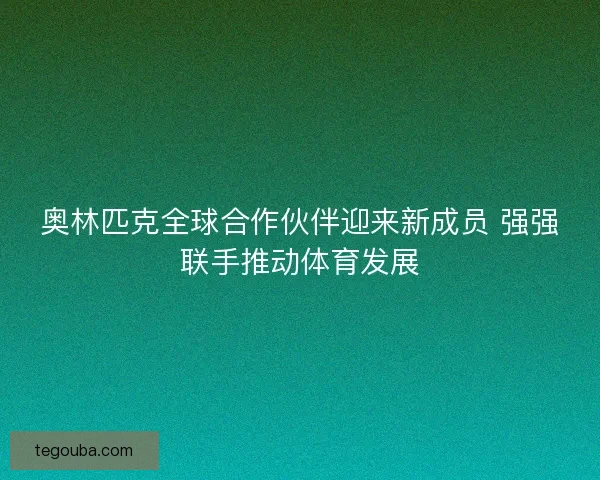 奥林匹克全球合作伙伴迎来新成员 强强联手推动体育发展