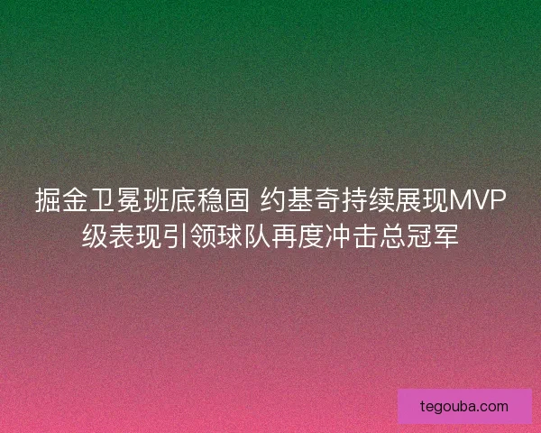 掘金卫冕班底稳固 约基奇持续展现MVP级表现引领球队再度冲击总冠军