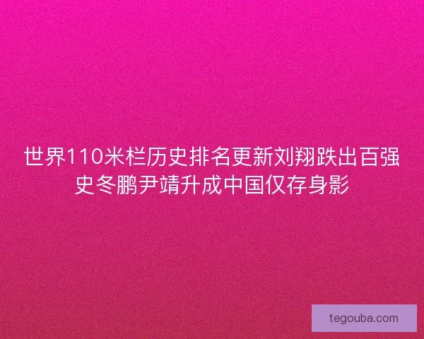 世界110米栏历史排名更新刘翔跌出百强史冬鹏尹靖升成中国仅存身影